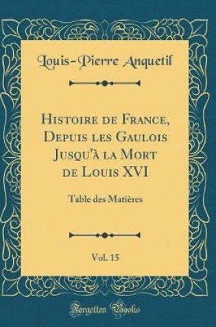 Cover of Histoire de France, Depuis Les Gaulois Jusqu'a La Mort de Louis XVI, Vol. 15