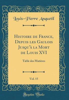 Book cover for Histoire de France, Depuis Les Gaulois Jusqu'a La Mort de Louis XVI, Vol. 15