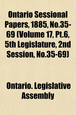 Book cover for Ontario Sessional Papers, 1885, No.35-69 (Volume 17, PT.6, 5th Legislature, 2nd Session, No.35-69)