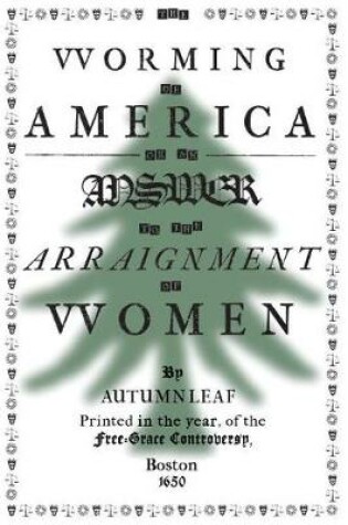 Cover of The Worming of America, Or, An Answer to the Arraignment of Women
