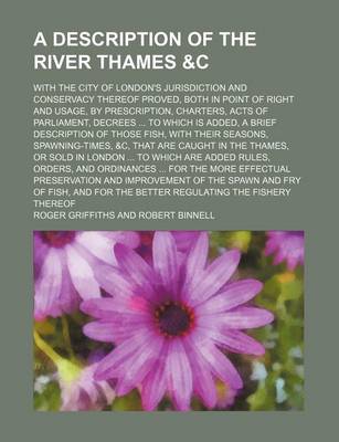 Book cover for A Description of the River Thames &C; With the City of London's Jurisdiction and Conservacy Thereof Proved, Both in Point of Right and Usage, by Prescription, Charters, Acts of Parliament, Decrees to Which Is Added, a Brief Description