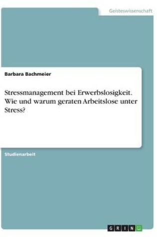 Cover of Stressmanagement bei Erwerbslosigkeit. Wie und warum geraten Arbeitslose unter Stress?