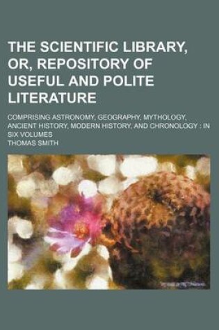 Cover of The Scientific Library, Or, Repository of Useful and Polite Literature Volume 2; Comprising Astronomy, Geography, Mythology, Ancient History, Modern History, and Chronology in Six Volumes