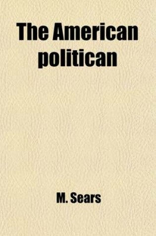 Cover of The American Politican; Containing the Declaration of Independence, the Constitution of the United States, the Inaugural and First Annual Addresses and Messages of All the Presidents, and Other Important State Papers Together with a Selection of Interesting St