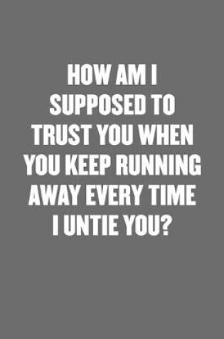 Cover of How Am I Supposed to Trust You When You Keep Running Away Every Time I Untie You