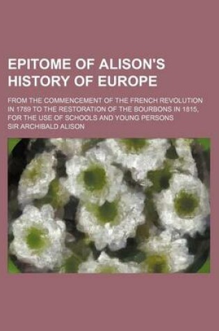 Cover of Epitome of Alison's History of Europe; From the Commencement of the French Revolution in 1789 to the Restoration of the Bourbons in 1815, for the Use of Schools and Young Persons