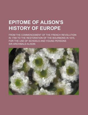 Book cover for Epitome of Alison's History of Europe; From the Commencement of the French Revolution in 1789 to the Restoration of the Bourbons in 1815, for the Use of Schools and Young Persons