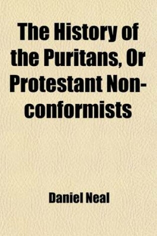 Cover of The History of the Puritans, or Protestant Non-Conformists (Volume 4); With an Account of Their Principles Their Attempts for a Further Reformation in the Church Their Sufferings and the Lives and Characters of Their Most Considerable Divines