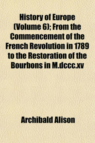 Cover of History of Europe (Volume 6); From the Commencement of the French Revolution in 1789 to the Restoration of the Bourbons in M.DCCC.XV