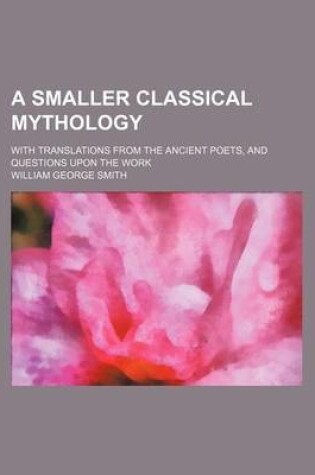 Cover of A Smaller Classical Mythology; With Translations from the Ancient Poets, and Questions Upon the Work