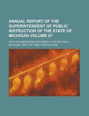 Book cover for Annual Report of the Superintendent of Public Instruction of the State of Michigan; With Accompanying Documents, for the Year ... Volume 67