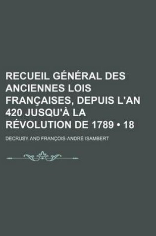 Cover of Recueil General Des Anciennes Lois Francaises, Depuis L'An 420 Jusqu'a La Revolution de 1789 (18); Aout 1661 - 31 Decembre 1671