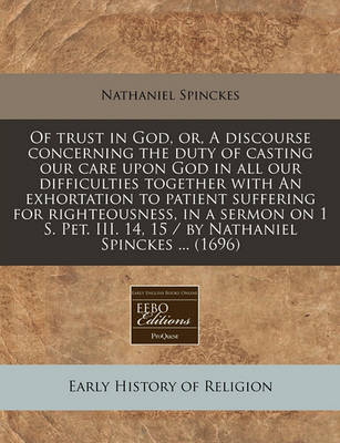 Book cover for Of Trust in God, Or, a Discourse Concerning the Duty of Casting Our Care Upon God in All Our Difficulties Together with an Exhortation to Patient Suffering for Righteousness, in a Sermon on 1 S. Pet. III. 14, 15 / By Nathaniel Spinckes ... (1696)