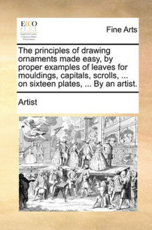 Cover of The Principles of Drawing Ornaments Made Easy, by Proper Examples of Leaves for Mouldings, Capitals, Scrolls, ... on Sixteen Plates, ... by an Artist.