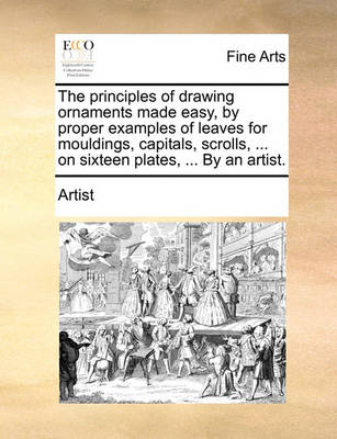 Book cover for The Principles of Drawing Ornaments Made Easy, by Proper Examples of Leaves for Mouldings, Capitals, Scrolls, ... on Sixteen Plates, ... by an Artist.