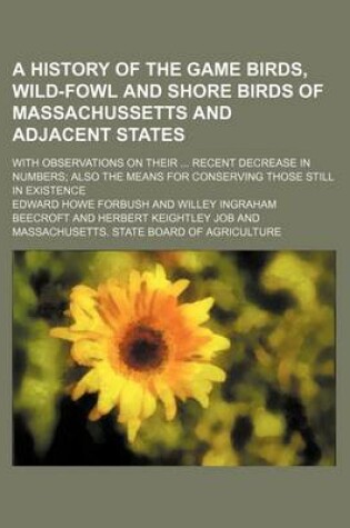 Cover of A History of the Game Birds, Wild-Fowl and Shore Birds of Massachussetts and Adjacent States; With Observations on Their Recent Decrease in Numbers Also the Means for Conserving Those Still in Existence