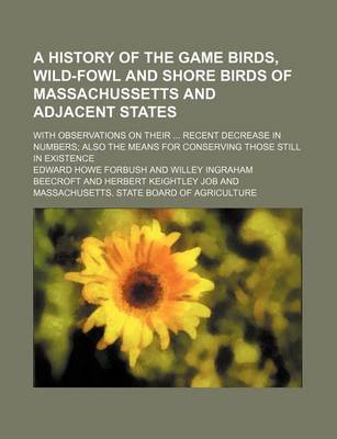 Book cover for A History of the Game Birds, Wild-Fowl and Shore Birds of Massachussetts and Adjacent States; With Observations on Their Recent Decrease in Numbers Also the Means for Conserving Those Still in Existence