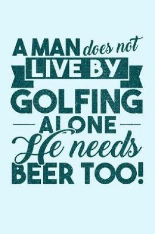 Cover of A Man Does Not Live By Golfing Alone He Needs Beer Too