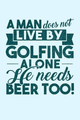 Book cover for A Man Does Not Live By Golfing Alone He Needs Beer Too