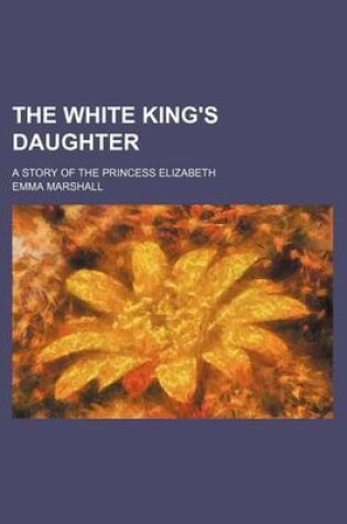 Cover of The White King's Daughter; A Story of the Princess Elizabeth