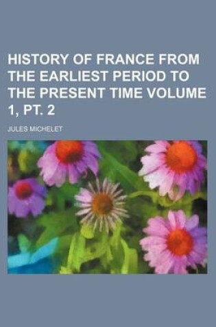 Cover of History of France from the Earliest Period to the Present Time Volume 1, PT. 2