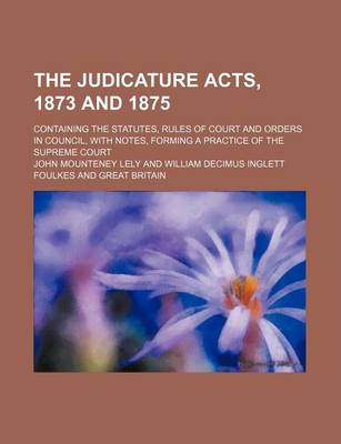 Book cover for The Judicature Acts, 1873 and 1875; Containing the Statutes, Rules of Court and Orders in Council, with Notes, Forming a Practice of the Supreme Court