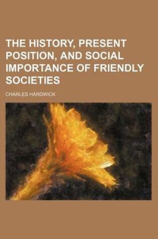 Cover of The History, Present Position, and Social Importance of Friendly Societies