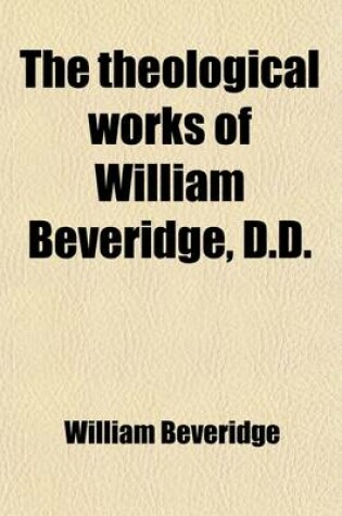 Cover of The Theological Works of William Beveridge, D.D. (Volume 1); Sometime Lord Bishop of St. Asaph