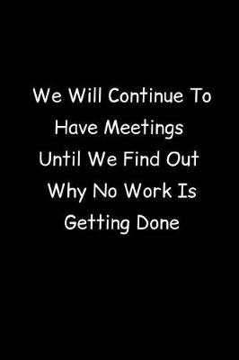 Book cover for We Will Continue To Have Meetings Until We Find Out Why No Work Is Getting Done