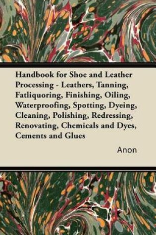 Cover of Handbook for Shoe and Leather Processing - Leathers, Tanning, Fatliquoring, Finishing, Oiling, Waterproofing, Spotting, Dyeing, Cleaning, Polishing, R