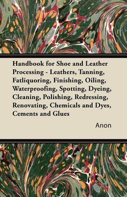 Book cover for Handbook for Shoe and Leather Processing - Leathers, Tanning, Fatliquoring, Finishing, Oiling, Waterproofing, Spotting, Dyeing, Cleaning, Polishing, R