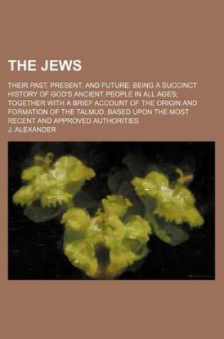 Cover of The Jews; Their Past, Present, and Future Being a Succinct History of God's Ancient People in All Ages Together with a Brief Account of the Origin and Formation of the Talmud. Based Upon the Most Recent and Approved Authorities