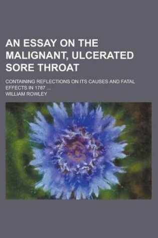 Cover of An Essay on the Malignant, Ulcerated Sore Throat; Containing Reflections on Its Causes and Fatal Effects in 1787 ...