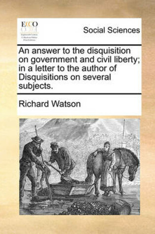 Cover of An Answer to the Disquisition on Government and Civil Liberty; In a Letter to the Author of Disquisitions on Several Subjects.