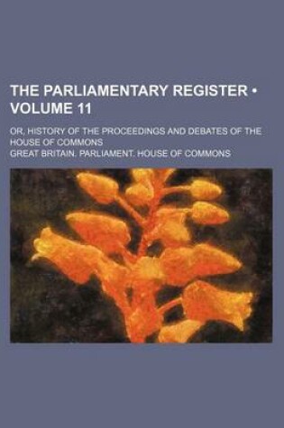 Cover of The Parliamentary Register (Volume 11); Or, History of the Proceedings and Debates of the House of Commons