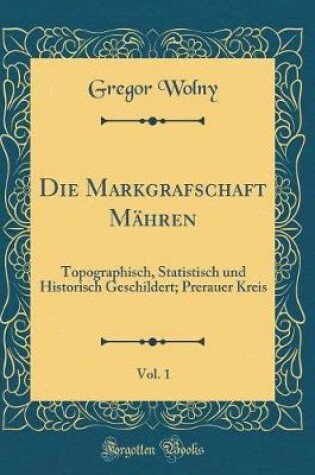 Cover of Die Markgrafschaft Mähren, Vol. 1: Topographisch, Statistisch und Historisch Geschildert; Prerauer Kreis (Classic Reprint)