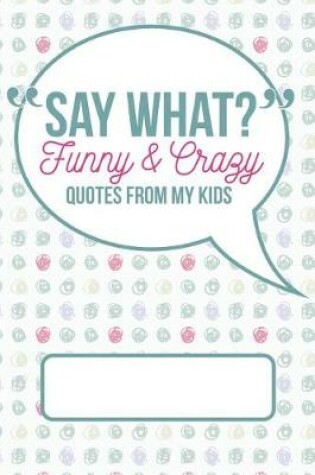Cover of Say What? Funny and Crazy Quotes from My Kids