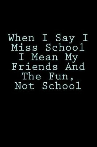 Cover of When I Say I Miss School I Mean My Friends And The Fun, Not School