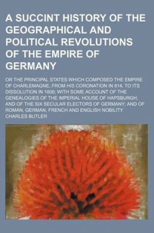 Cover of A Succint History of the Geographical and Political Revolutions of the Empire of Germany; Or the Principal States Which Composed the Empire of Charlemagne, from His Coronation in 814, to Its Dissolution in 1806 with Some Account of the Genealogies of the