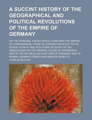 Book cover for A Succint History of the Geographical and Political Revolutions of the Empire of Germany; Or the Principal States Which Composed the Empire of Charlemagne, from His Coronation in 814, to Its Dissolution in 1806 with Some Account of the Genealogies of the