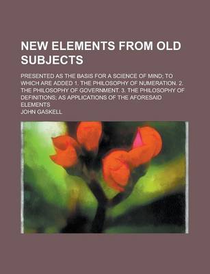 Book cover for New Elements from Old Subjects; Presented as the Basis for a Science of Mind; To Which Are Added 1. the Philosophy of Numeration. 2. the Philosophy of