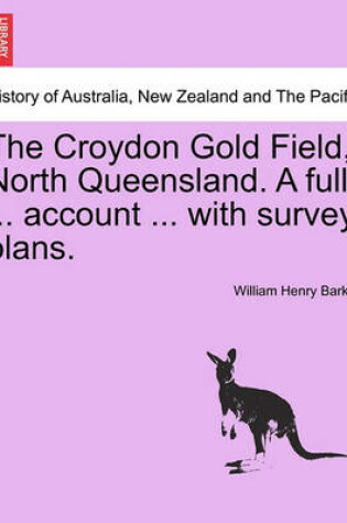 Cover of The Croydon Gold Field, North Queensland. a Full ... Account ... with Survey Plans.
