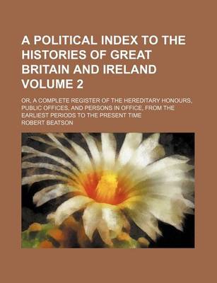 Book cover for A Political Index to the Histories of Great Britain and Ireland Volume 2; Or, a Complete Register of the Hereditary Honours, Public Offices, and Persons in Office, from the Earliest Periods to the Present Time