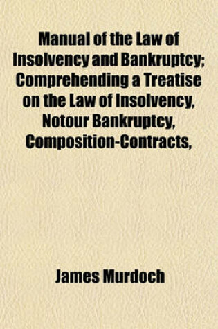 Cover of Manual of the Law of Insolvency and Bankruptcy; Comprehending a Treatise on the Law of Insolvency, Notour Bankruptcy, Composition-Contracts,