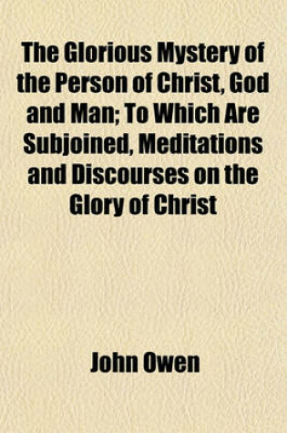 Cover of The Glorious Mystery of the Person of Christ, God and Man; To Which Are Subjoined, Meditations and Discourses on the Glory of Christ