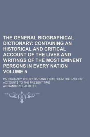 Cover of The General Biographical Dictionary Volume 5; Containing an Historical and Critical Account of the Lives and Writings of the Most Eminent Persons in Every Nation. Particulary the British and Irish from the Earliest Accounts to the Present Time