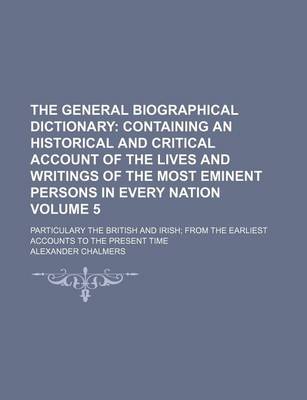 Book cover for The General Biographical Dictionary Volume 5; Containing an Historical and Critical Account of the Lives and Writings of the Most Eminent Persons in Every Nation. Particulary the British and Irish from the Earliest Accounts to the Present Time