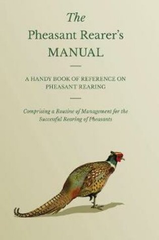 Cover of The Pheasant Rearer's Manual - A Handy Book Of Reference On Pheasant Rearing - Comprising A Routine Of Management For The Successful Rearing Of Pheasants