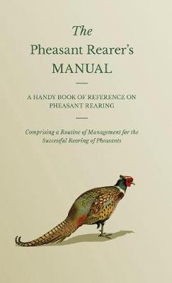 Book cover for The Pheasant Rearer's Manual - A Handy Book Of Reference On Pheasant Rearing - Comprising A Routine Of Management For The Successful Rearing Of Pheasants