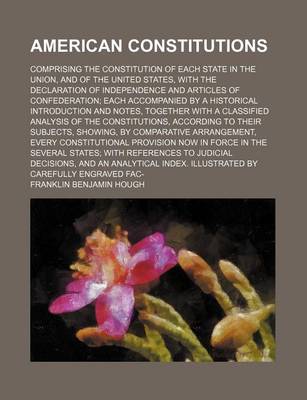 Book cover for American Constitutions; Comprising the Constitution of Each State in the Union, and of the United States, with the Declaration of Independence and Articles of Confederation Each Accompanied by a Historical Introduction and Notes, Together